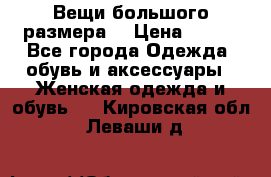 Вещи большого размера  › Цена ­ 200 - Все города Одежда, обувь и аксессуары » Женская одежда и обувь   . Кировская обл.,Леваши д.